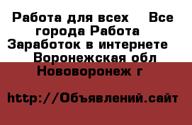 Работа для всех! - Все города Работа » Заработок в интернете   . Воронежская обл.,Нововоронеж г.